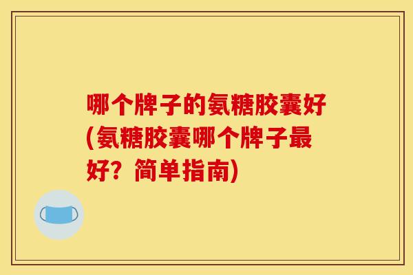 哪个牌子的氨糖胶囊好(氨糖胶囊哪个牌子最好？简单指南)