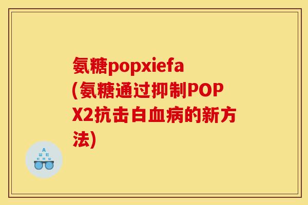 氨糖popxiefa(氨糖通过抑制POPX2抗击白血病的新方法)