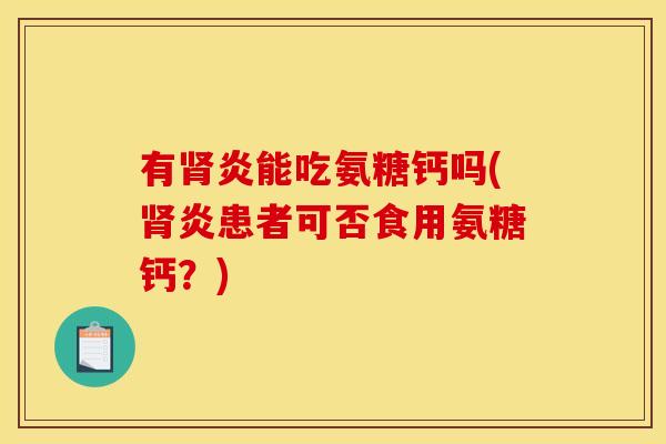有肾炎能吃氨糖钙吗(肾炎患者可否食用氨糖钙？)