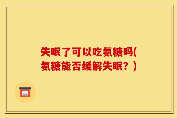 失眠了可以吃氨糖吗(氨糖能否缓解失眠？)