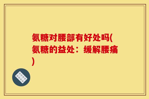 氨糖对腰部有好处吗(氨糖的益处：缓解腰痛)