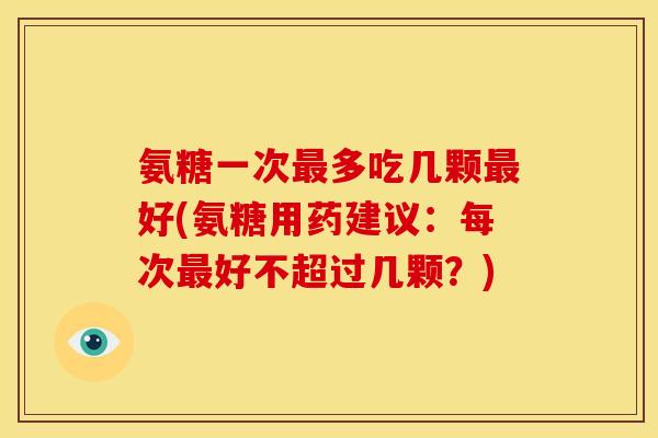 氨糖一次最多吃几颗最好(氨糖用药建议：每次最好不超过几颗？)