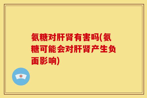 氨糖对肝肾有害吗(氨糖可能会对肝肾产生负面影响)