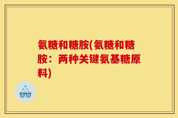 氨糖和糖胺(氨糖和糖胺：两种关键氨基糖原料)