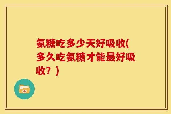 氨糖吃多少天好吸收(多久吃氨糖才能最好吸收？)