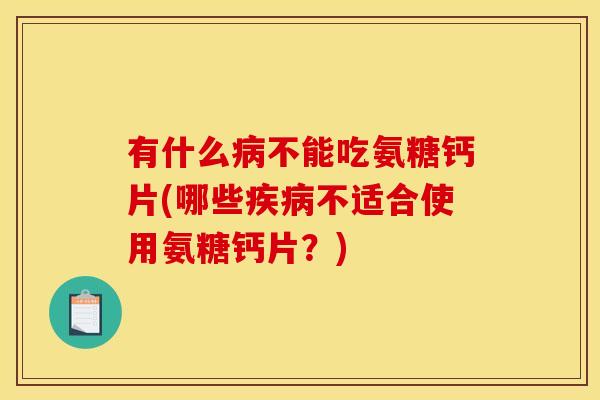 有什么病不能吃氨糖钙片(哪些疾病不适合使用氨糖钙片？)