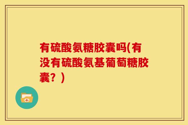 有硫酸氨糖胶囊吗(有没有硫酸氨基葡萄糖胶囊？)