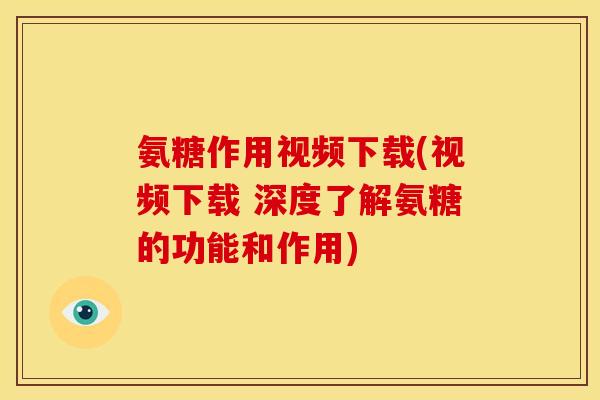 氨糖作用视频下载(视频下载 深度了解氨糖的功能和作用)