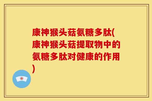 康神猴头菇氨糖多肽(康神猴头菇提取物中的氨糖多肽对健康的作用)