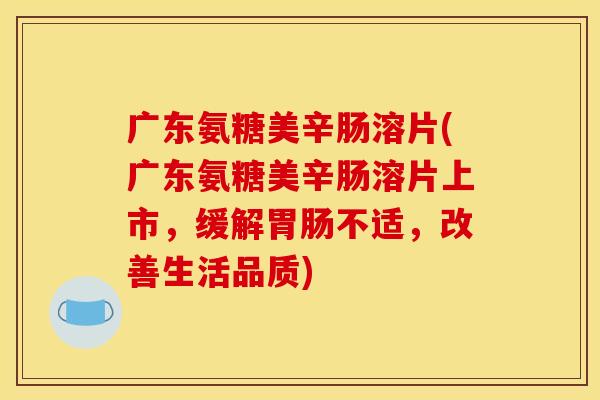 广东氨糖美辛肠溶片(广东氨糖美辛肠溶片上市，缓解胃肠不适，改善生活品质)