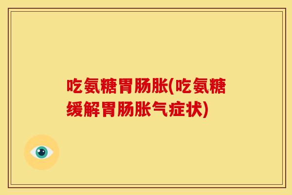 吃氨糖胃肠胀(吃氨糖缓解胃肠胀气症状)