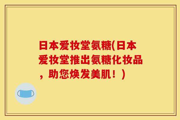 日本爱妆堂氨糖(日本爱妆堂推出氨糖化妆品，助您焕发美肌！)