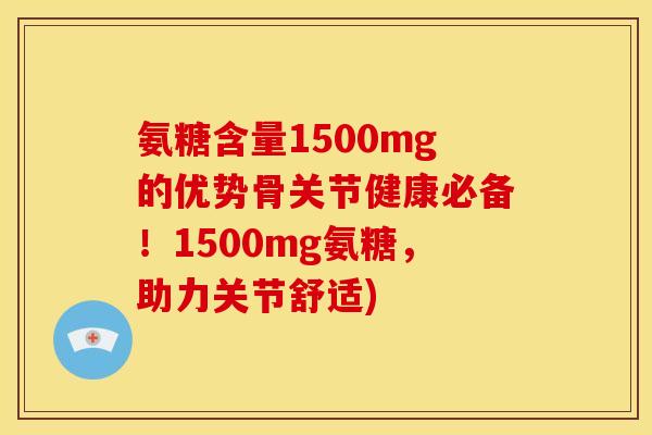 氨糖含量1500mg的优势骨关节健康必备！1500mg氨糖，助力关节舒适)