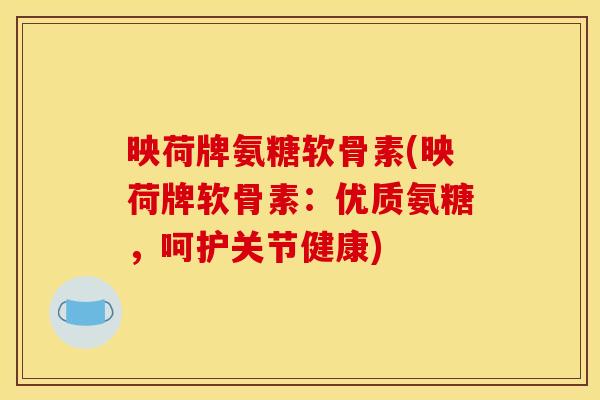 映荷牌氨糖软骨素(映荷牌软骨素：优质氨糖，呵护关节健康)