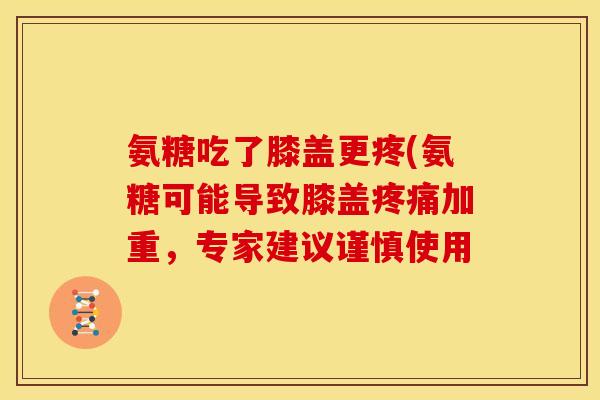 氨糖吃了膝盖更疼(氨糖可能导致膝盖疼痛加重，专家建议谨慎使用