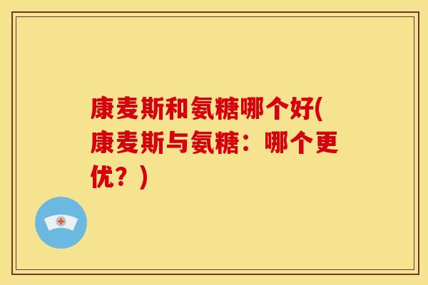 康麦斯和氨糖哪个好(康麦斯与氨糖：哪个更优？)