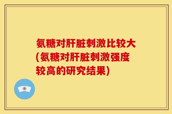 氨糖对肝脏刺激比较大(氨糖对肝脏刺激强度较高的研究结果)-第1张图片-关节骑士