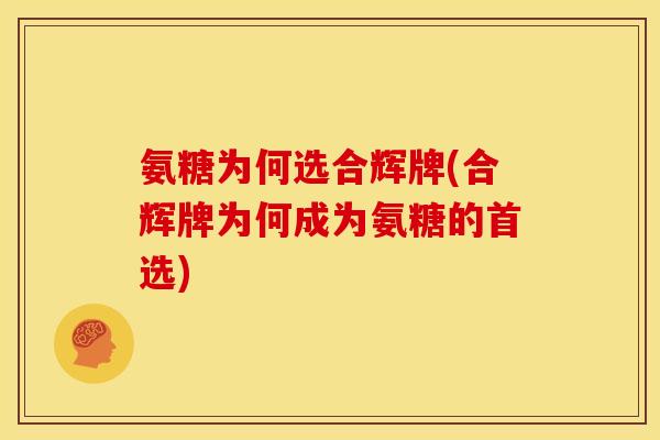 氨糖为何选合辉牌(合辉牌为何成为氨糖的首选)