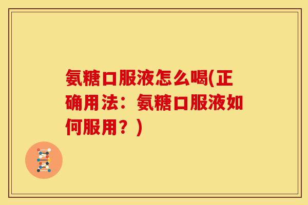 氨糖口服液怎么喝(正确用法：氨糖口服液如何服用？)