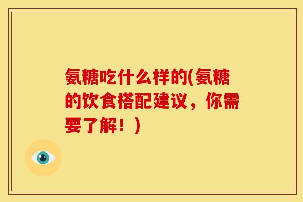氨糖吃什么样的(氨糖的饮食搭配建议，你需要了解！)