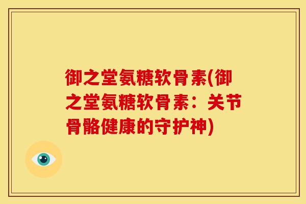 御之堂氨糖软骨素(御之堂氨糖软骨素：关节骨骼健康的守护神)