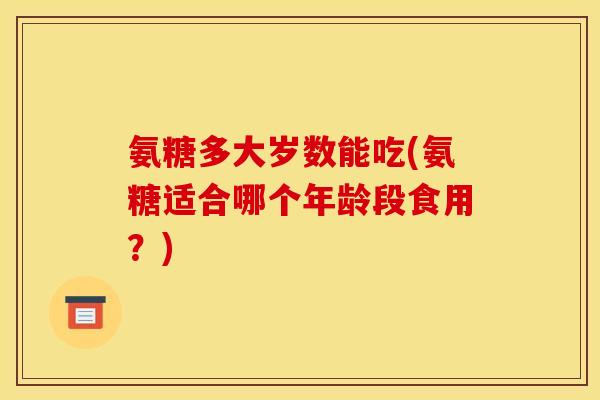 氨糖多大岁数能吃(氨糖适合哪个年龄段食用?)-第1张图片-关节骑士 氨糖多大岁数能吃(氨糖适合哪个年龄段食用?)-第1张图片-关节骑士