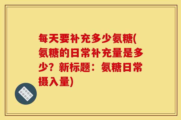 每天要补充多少氨糖(氨糖的日常补充量是多少？新标题：氨糖日常摄入量)