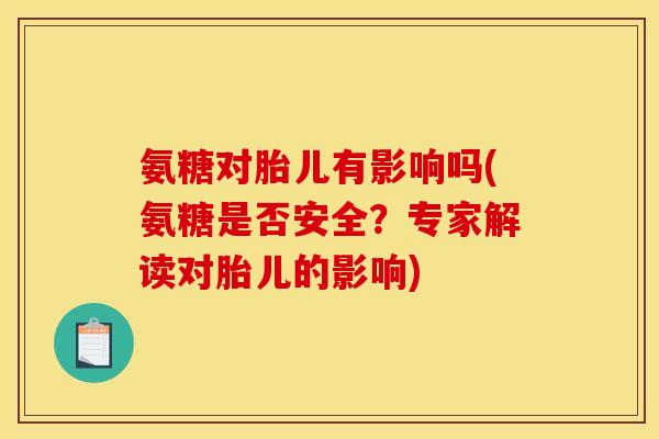 氨糖对胎儿有影响吗(氨糖是否安全？专家解读对胎儿的影响)