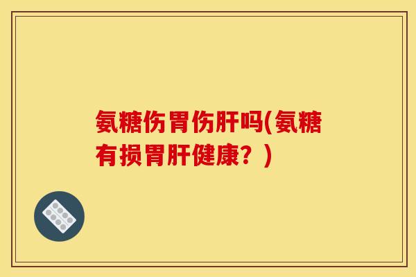 氨糖伤胃伤肝吗(氨糖有损胃肝健康？)