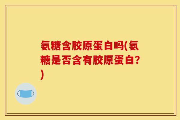 氨糖含胶原蛋白吗(氨糖是否含有胶原蛋白？)