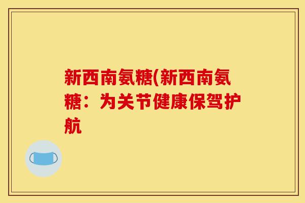 新西南氨糖(新西南氨糖：为关节健康保驾护航
