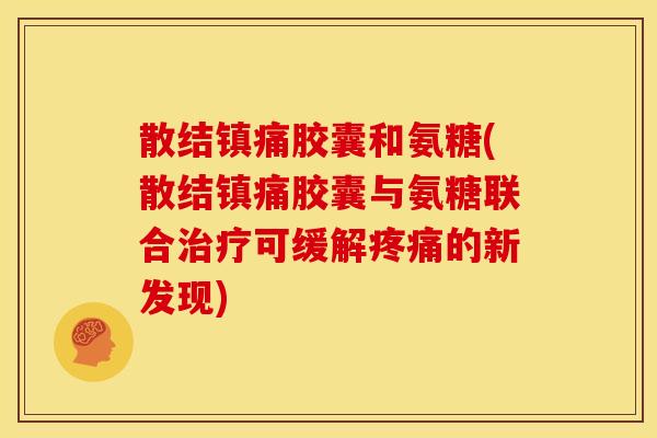 散结镇痛胶囊和氨糖(散结镇痛胶囊与氨糖联合治疗可缓解疼痛的新发现)-第1张图片-关节骑士