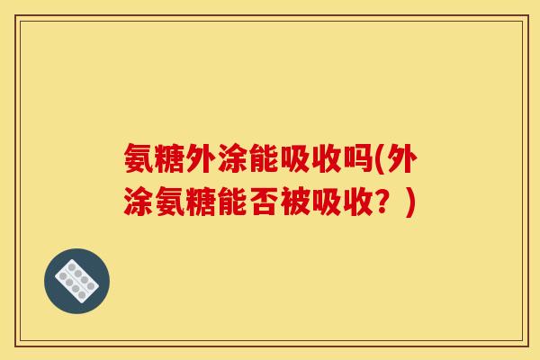 氨糖外涂能吸收吗(外涂氨糖能否被吸收？)