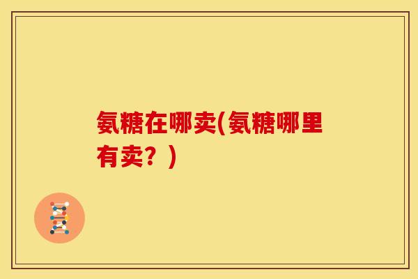 氨糖在哪卖(氨糖哪里有卖？)