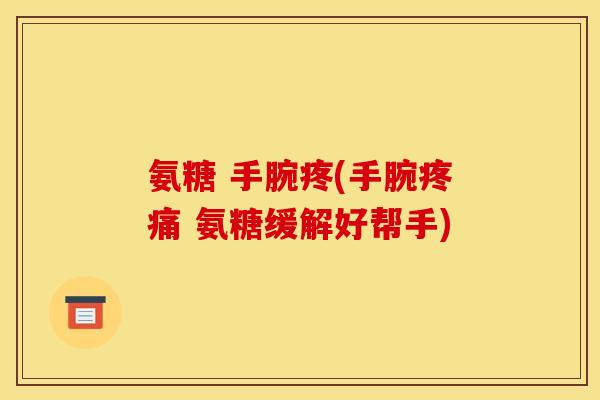 氨糖 手腕疼(手腕疼痛 氨糖缓解好帮手)