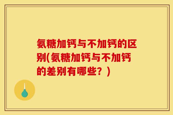 氨糖加钙与不加钙的区别(氨糖加钙与不加钙的差别有哪些？)