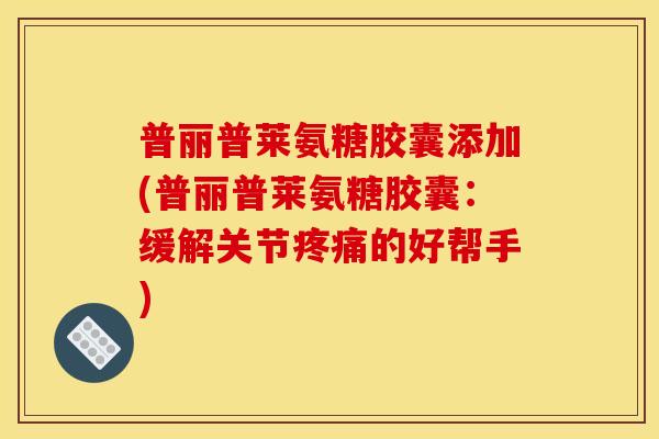普丽普莱氨糖胶囊添加(普丽普莱氨糖胶囊:缓解关节疼痛的好帮手)-第1张图片-关节骑士 普丽普莱氨糖胶囊添加(普丽普莱氨糖胶囊:缓解关节疼痛的好帮手)-第1张图片-关节骑士