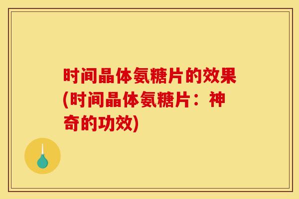 时间晶体氨糖片的效果(时间晶体氨糖片：神奇的功效)-第1张图片-关节骑士