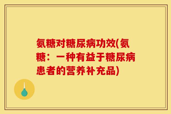 氨糖对糖尿病功效(氨糖：一种有益于糖尿病患者的营养补充品)