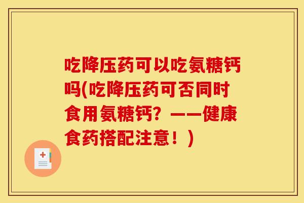 吃降压药可以吃氨糖钙吗(吃降压药可否同时食用氨糖钙？——健康食药搭配注意！)