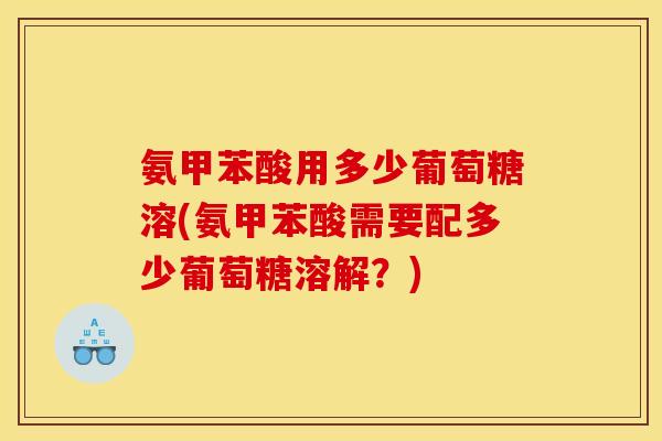 氨甲苯酸用多少葡萄糖溶(氨甲苯酸需要配多少葡萄糖溶解？)