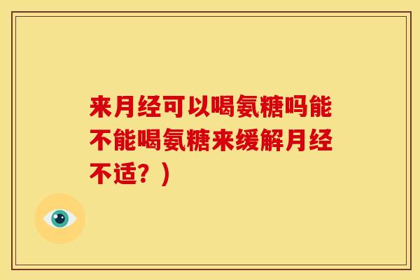 来月经可以喝氨糖吗能不能喝氨糖来缓解月经不适？)