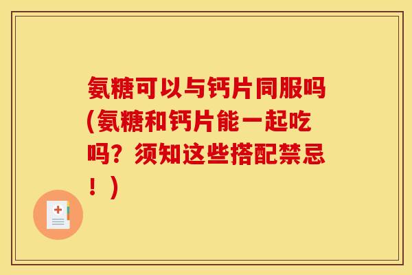 氨糖可以与钙片同服吗(氨糖和钙片能一起吃吗？须知这些搭配禁忌！)