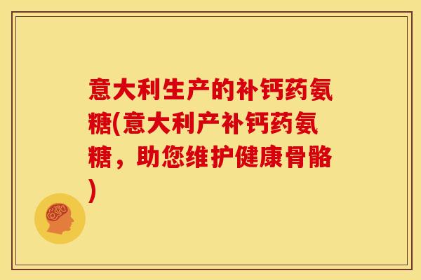 意大利生产的补钙药氨糖(意大利产补钙药氨糖,助您维护健康骨骼)-第1张图片-关节骑士 意大利生产的补钙药氨糖(意大利产补钙药氨糖,助您维护健康骨骼)-第1张图片-关节骑士