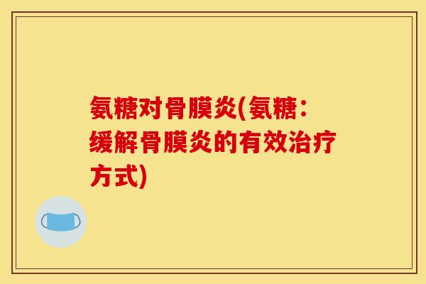 氨糖对骨膜炎(氨糖：缓解骨膜炎的有效治疗方式)-第1张图片-关节骑士