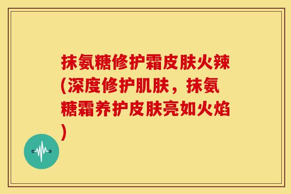 抹氨糖修护霜皮肤火辣(深度修护肌肤，抹氨糖霜养护皮肤亮如火焰)-第1张图片-关节骑士