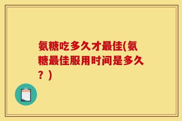 氨糖吃多久才最佳(氨糖最佳服用时间是多久？)-第1张图片-关节骑士