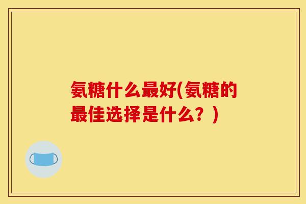 氨糖什么最好(氨糖的最佳选择是什么？)