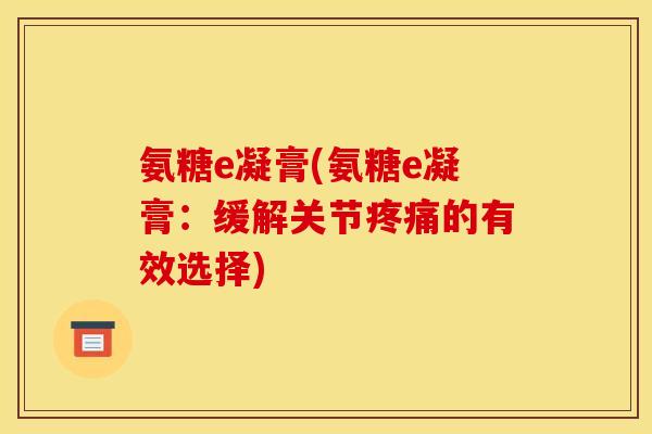 氨糖e凝膏(氨糖e凝膏：缓解关节疼痛的有效选择)