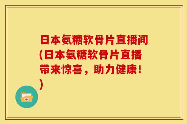 日本氨糖软骨片直播间(日本氨糖软骨片直播带来惊喜，助力健康！)